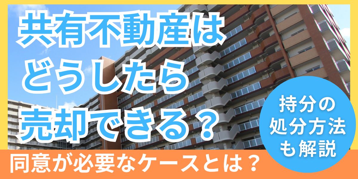 共有不動産はどうしたら売却できるの？同意が必要なケースと持分の処分方法を解説