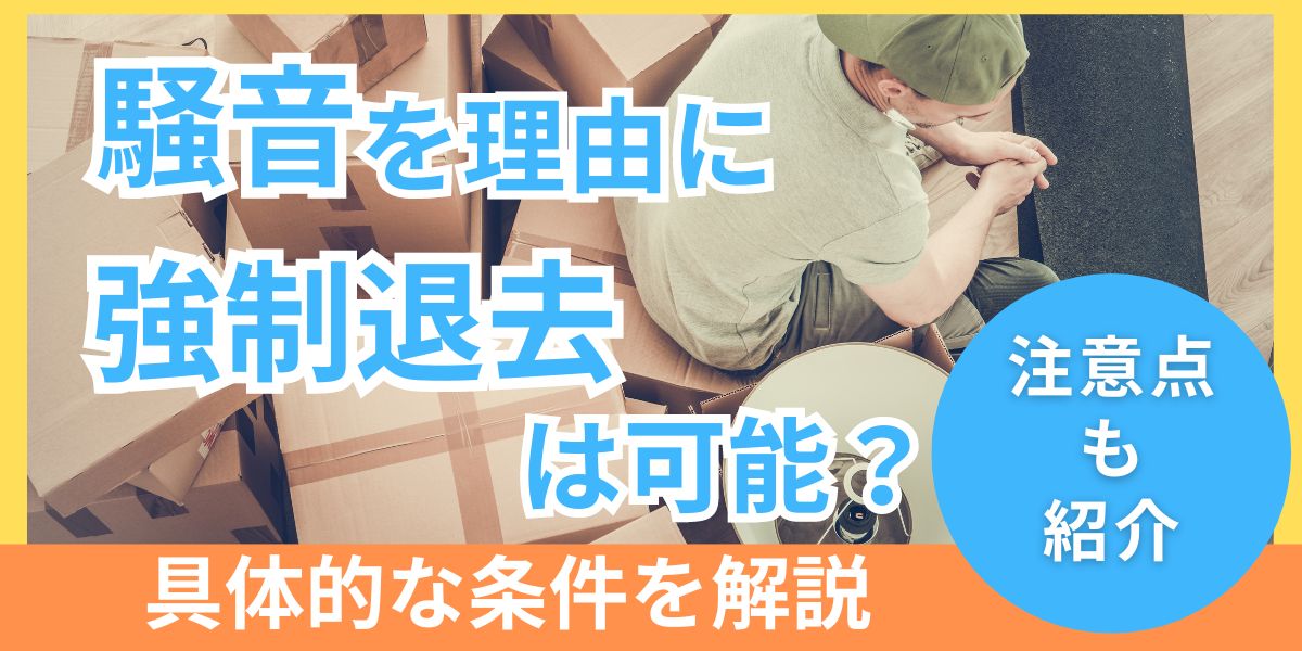 騒音を理由に強制退去は可能？具体的な条件を解説