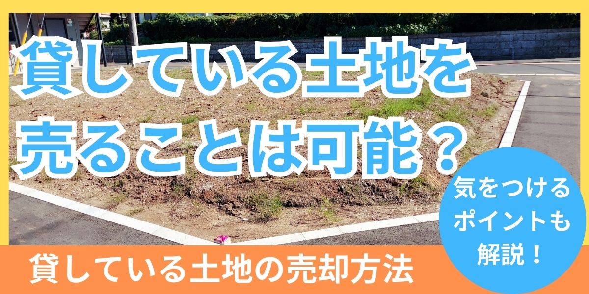 貸している土地を売ることは可能なのか？方法や気をつけるべきポイントを解説