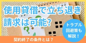 使用貸借で立ち退き請求は可能か？契約終了の条件やトラブル回避策を解説
