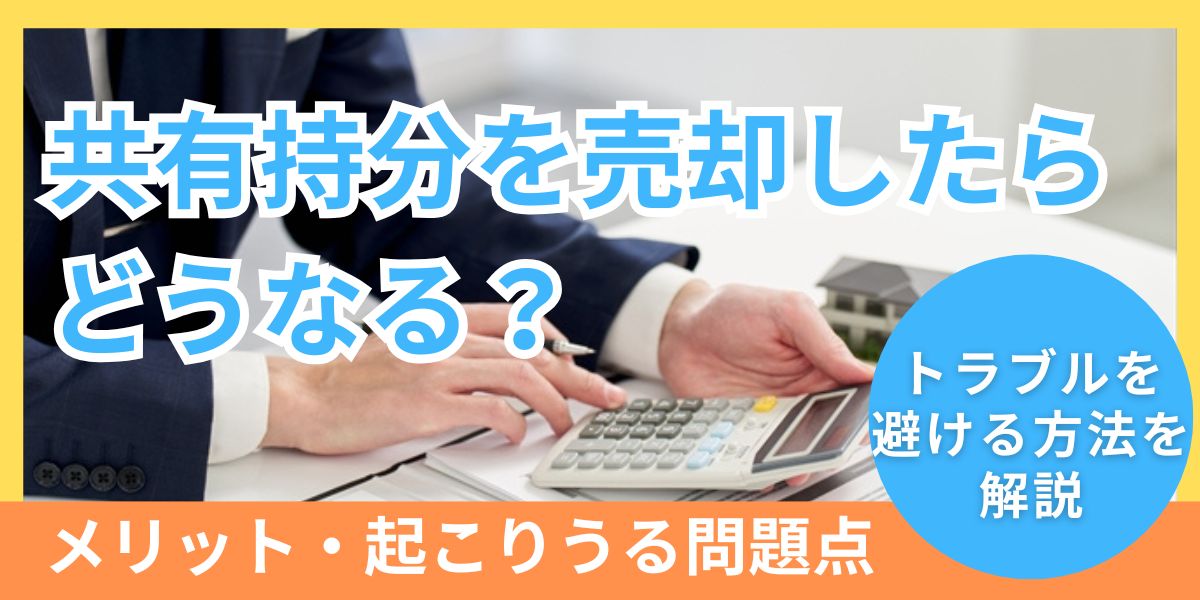 共有持分売却するとどうなる？売却先や問題点、トラブルを避ける方法を解説