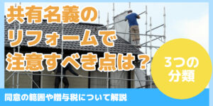 共有名義のリフォームで注意すべき点は？