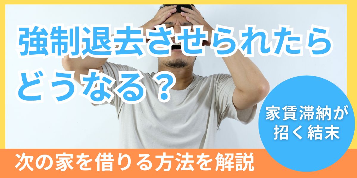 強制退去させられたらどうなる?家賃滞納が招く結末と次の家を借りる方法