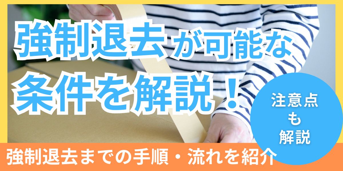 強制退去が可能な条件とは?退去理由や執行の流れと費用、注意点も解説
