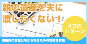 親の遺産を夫に 渡したくない！