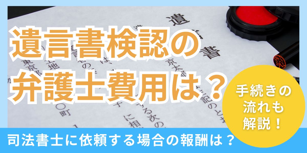 遺言書検認の弁護士費用は？司法書士に依頼する場合の報酬や手続きの流れも解説