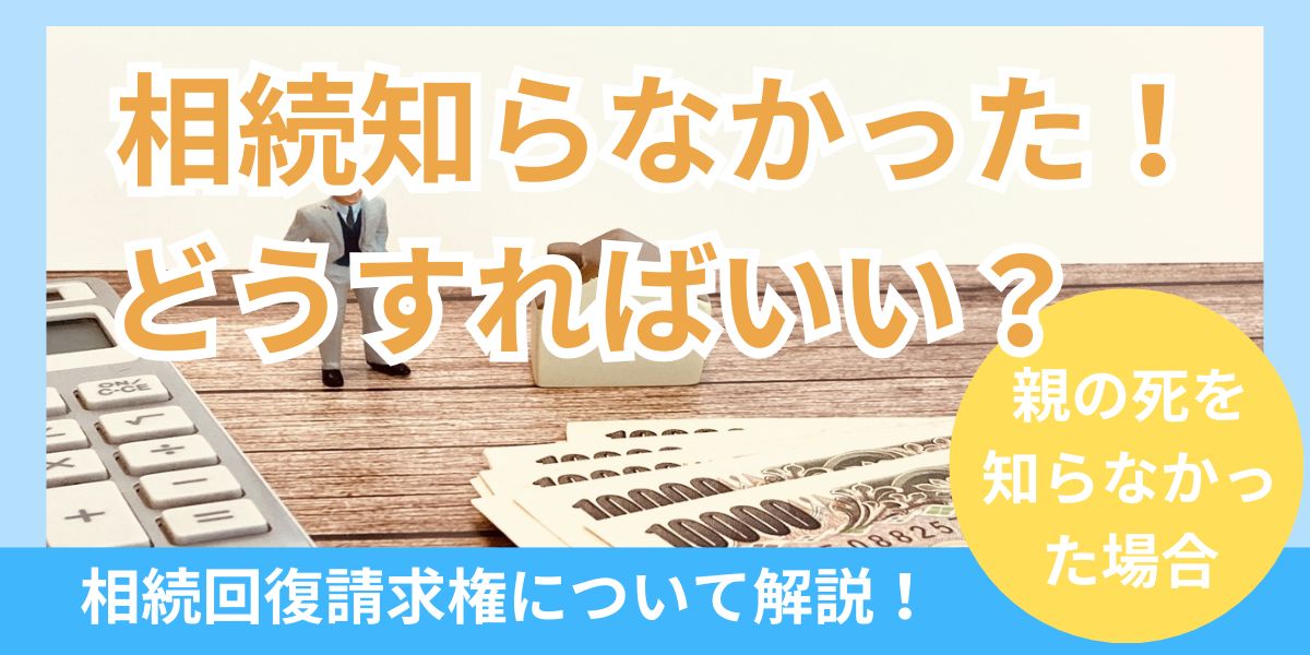 相続を知らなかった場合はどうする？相続回復請求権の内容や親の死に関する場合も解説