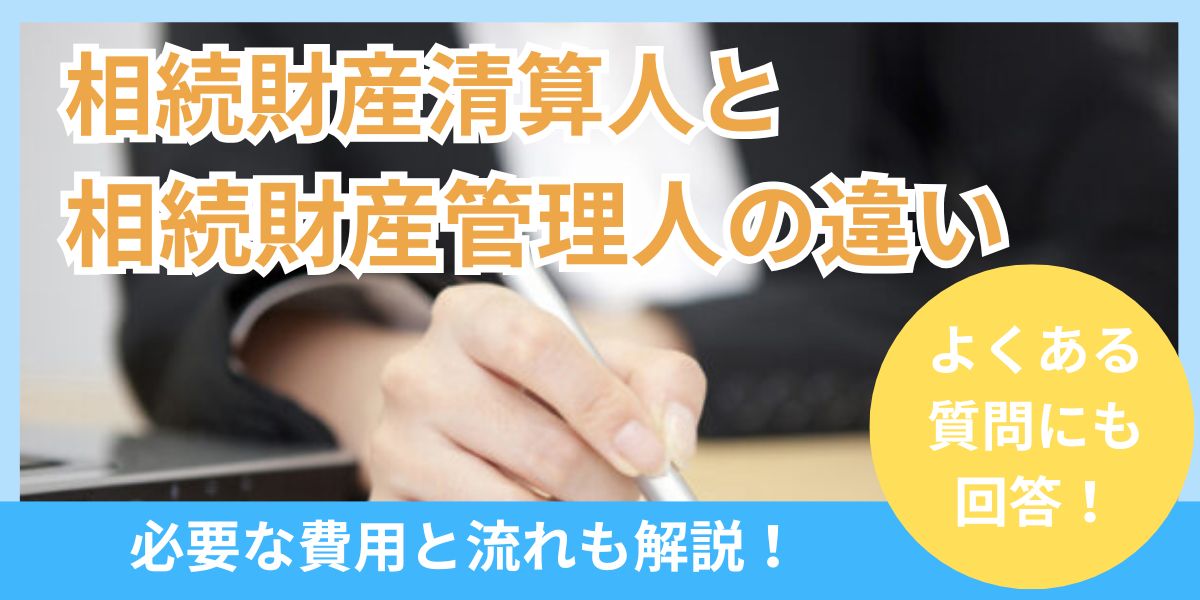 相続財産清算人と相続財産管理人の違いは？選任申立てに必要な費用や流れも解説