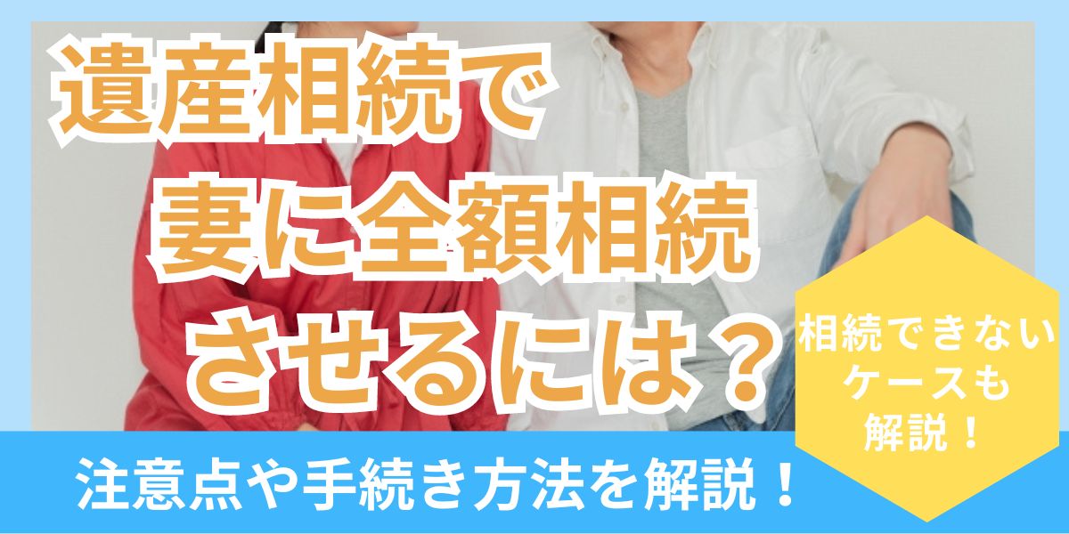 【遺産相続】妻に全額相続してほしい場合はどうするべき？方法や注意点を解説