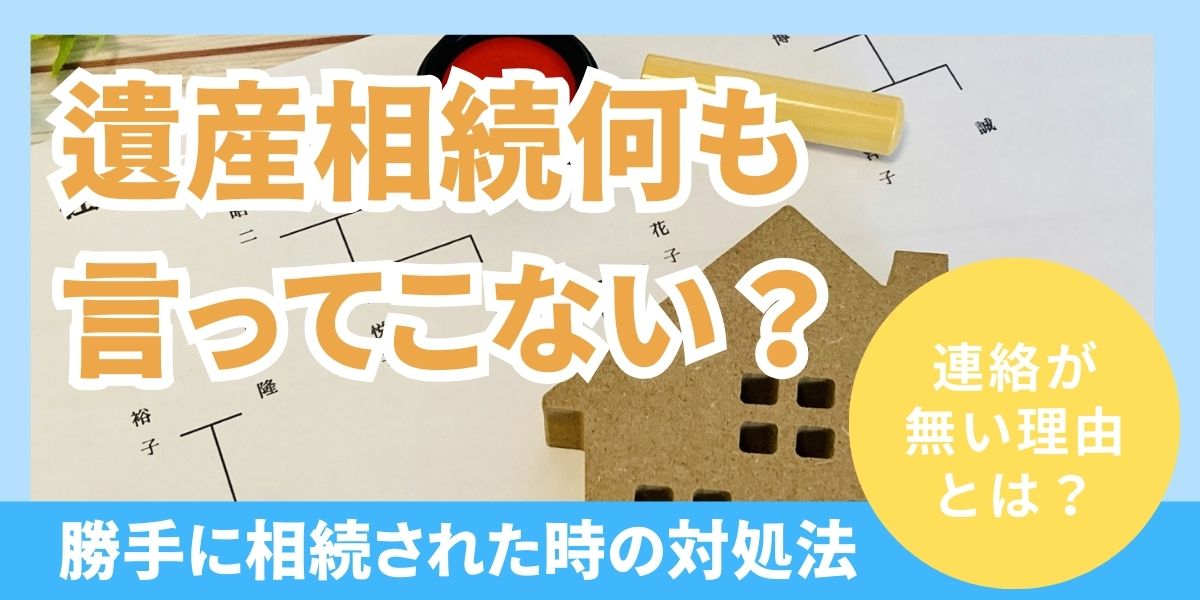 遺産相続で何も言ってこない？連絡がこない理由と勝手に相続されていたときの対処法