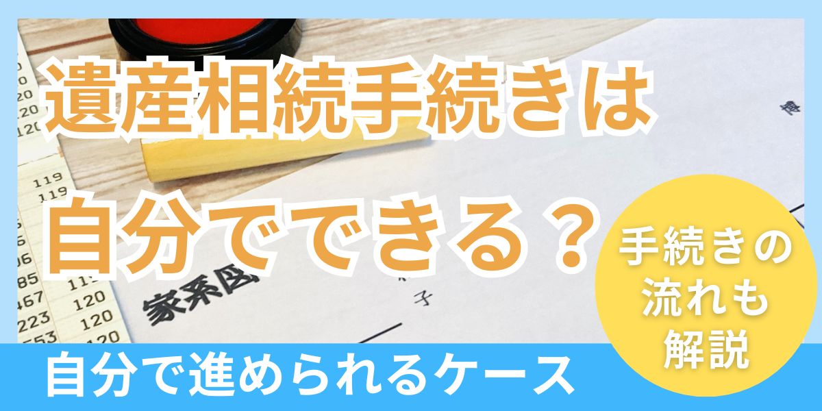 遺産相続手続きは自分でできる？手続きの流れ、自分で進めるメリット・デメリットを解説