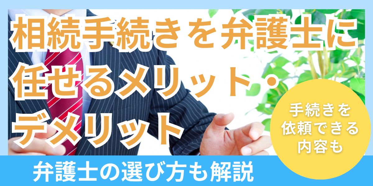 相続手続きを弁護士に任せるメリット・デメリットは？弁護士の選び方も解説