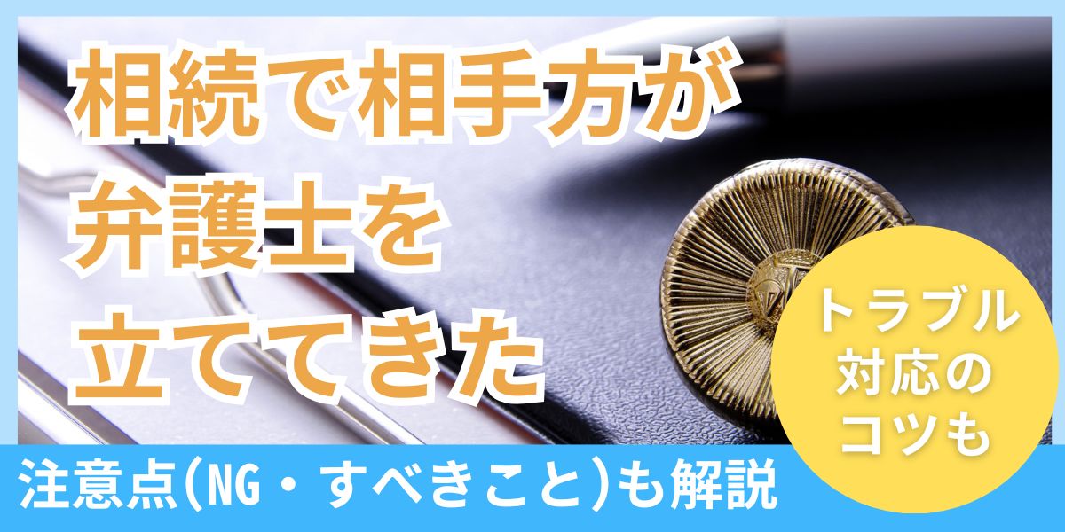 相続で代理人（相手方）が弁護士を立ててきた場合の注意事項とトラブル対応のコツ