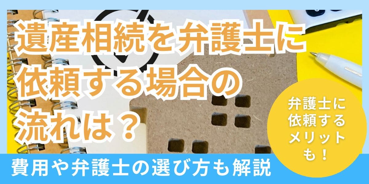 遺産相続を弁護士に依頼する場合の流れは？費用や弁護士の選び方も解説