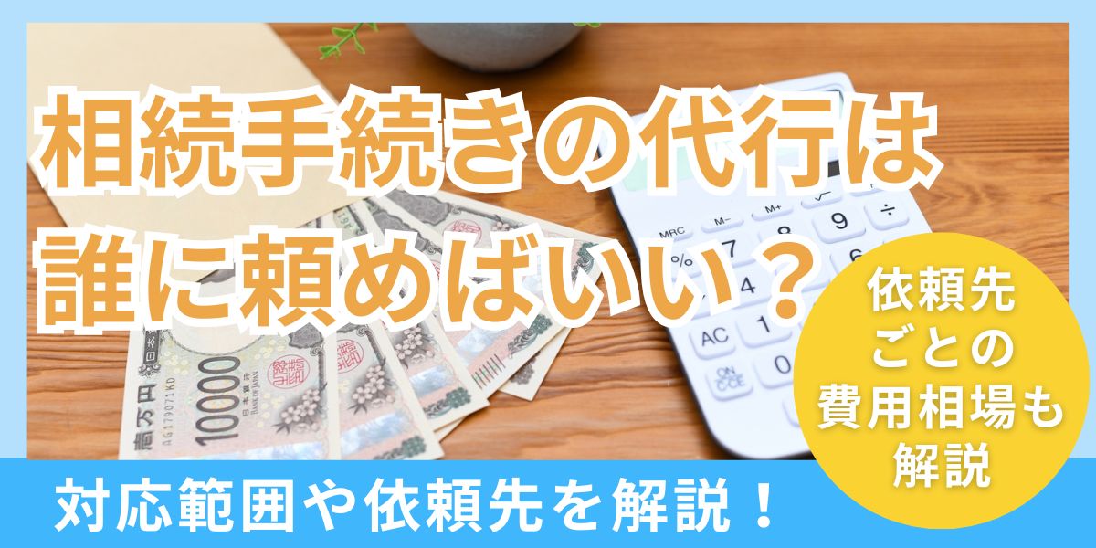 相続手続きの代行は誰に頼めばいい？対応範囲や依頼先と費用相場を解説