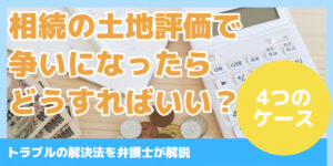 相続の土地評価で争いになったら どうすればいい？