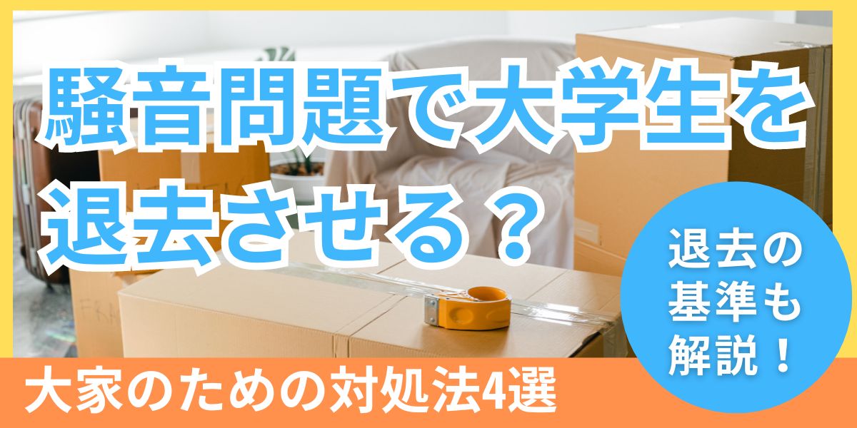 騒音で大学生を強制退去できる？苦情発生時に大家がすべき4つの対処法